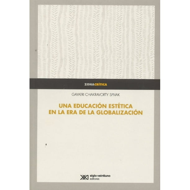 UNA EDUCACION ESTETICA EN LA ERA DE LA GLOBALIZACION SIGLO XXI EDITORES GAYATRI CHAKRAVORTY SPIVAK