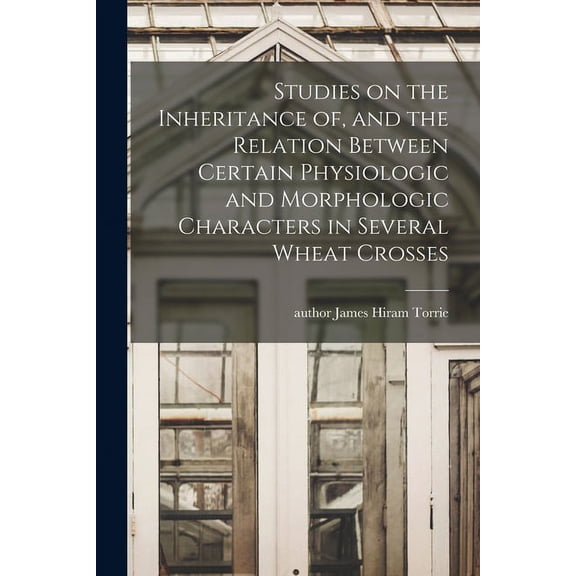 Studies on the Inheritance of, and the Relation Between Certain Physiologic and Morphologic Characters in Several Wheat , (Paperback)