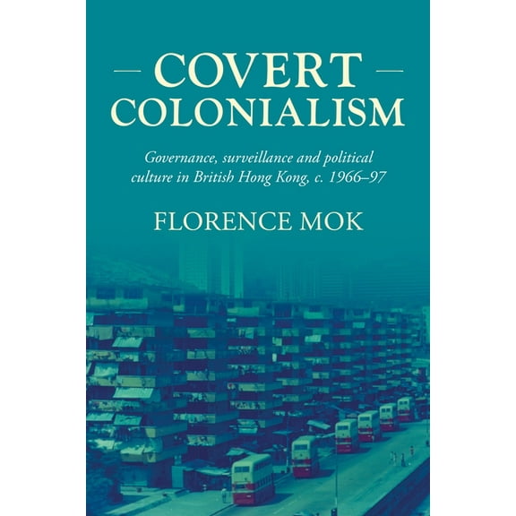 Studies in Imperialism Covert Colonialism: Governance, Surveillance and Political Culture in British Hong Kong, C. 1966-97, Book 204, (Hardcover)
