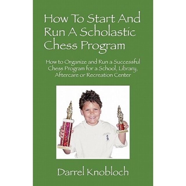 How To Start And Run A Scholastic Chess Program: How to Organize and Run a Successful Chess Program for a School, Library, Aftercare or Recreation Center