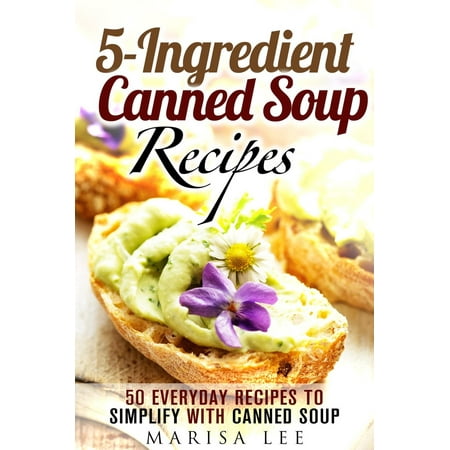5-Ingredient Canned Soup Recipes: 40 Everyday Recipes to Simplify with Canned Soup -