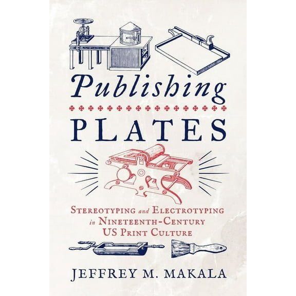 Penn State the History of the Book Publishing Plates: Stereotyping and Electrotyping in Nineteenth-Century Us Print Culture, (Paperback)
