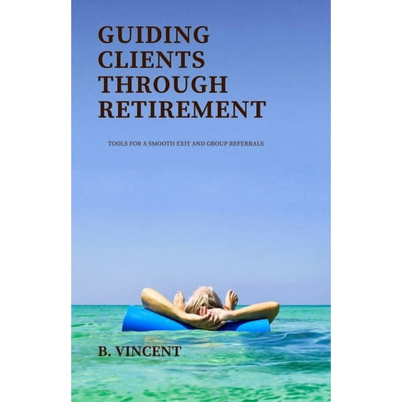 Guiding Clients Through Retirement: Tools for a Smooth Exit and Group Referrals, (Paperback)