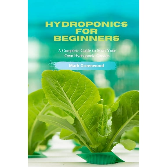 Hydroponics for Beginners : A Complete Guide to Start Your Own Hydroponic Garden (Paperback)