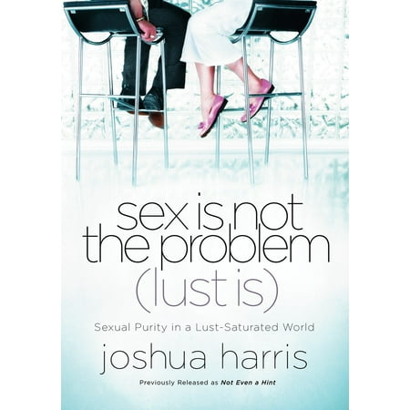 Sex Is Not the Problem (Lust Is) : Sexual Purity in a Lust-Saturated