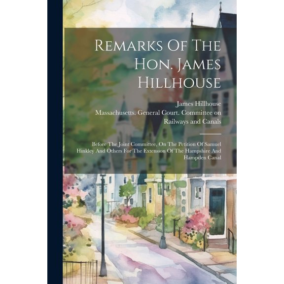 Remarks Of The Hon. James Hillhouse: Before The Joint Committee, On The Petition Of Samuel Hinkley And Others For The Extension Of The Hampshire And Hampden Canal (Paperback)