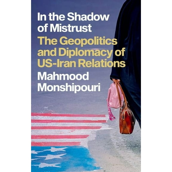In the Shadow of Mistrust: The Geopolitics and Diplomacy of Us-Iran Relations, (Hardcover)