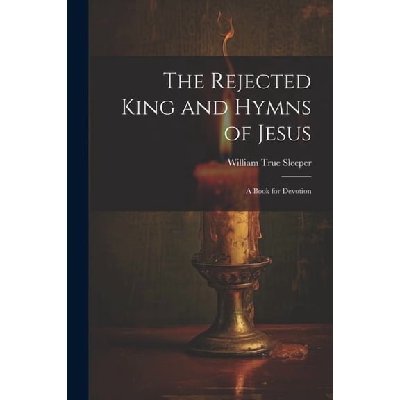 The Rejected King and Hymns of Jesus; a Book for Devotion