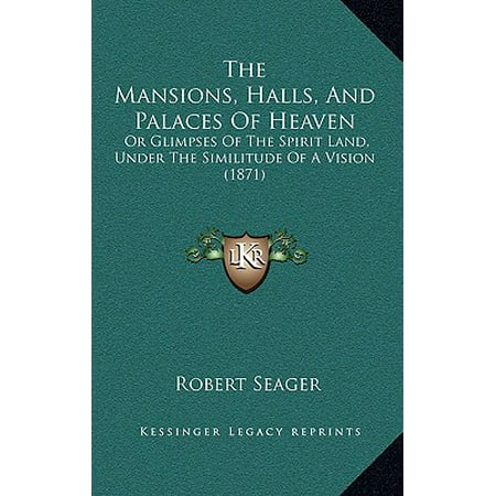 The Mansions, Halls, and Palaces of Heaven : Or Glimpses of the Spirit Land, Under the Similitude of a Vision