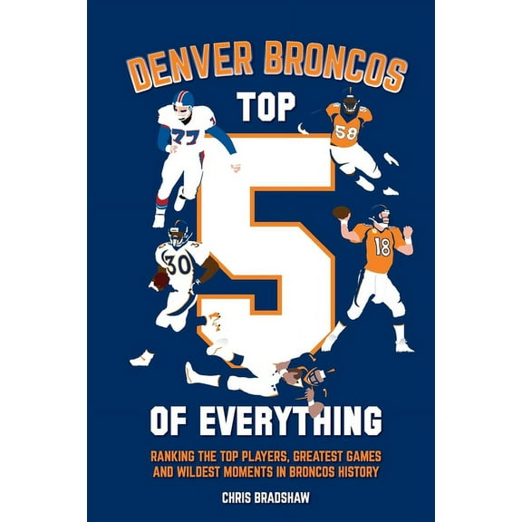 Denver Broncos Top 5 of Everything: Ranking the Top Players, Greatest Games, and Wildest Moments in Broncos History, (Paperback)