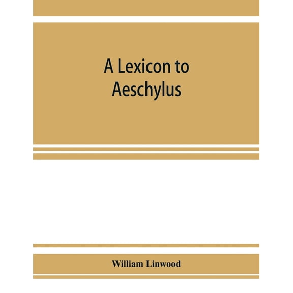 A lexicon to Aeschylus: containing a critical explanation of the more difficult passages in the seven tragedies, (Paperback)
