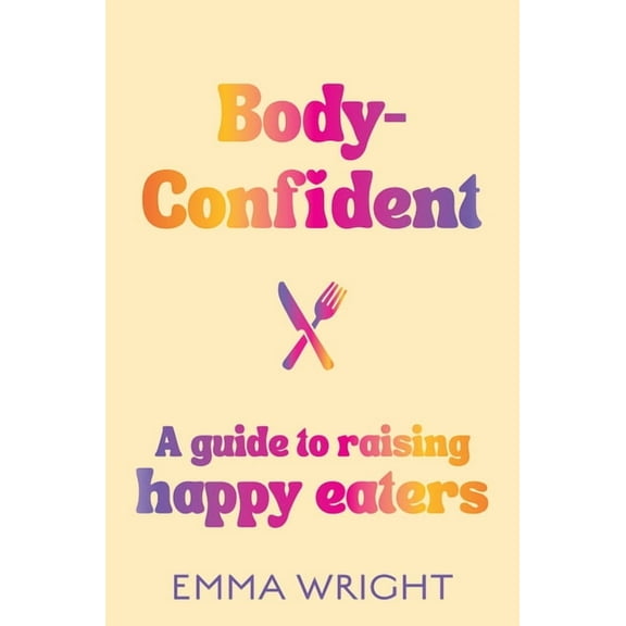 Body-Confident: A Modern and Practical Guide to Raising Happy Eaters, (Paperback)
