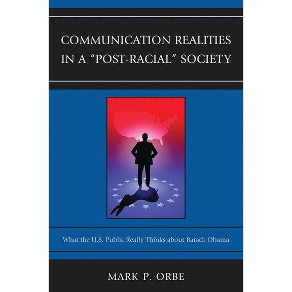 Lexington Studies in Political Communica Communication Realities in a "Post-Racial" Society: What the U.S. Public Really Thinks of President Barack Obama, (Paperback)