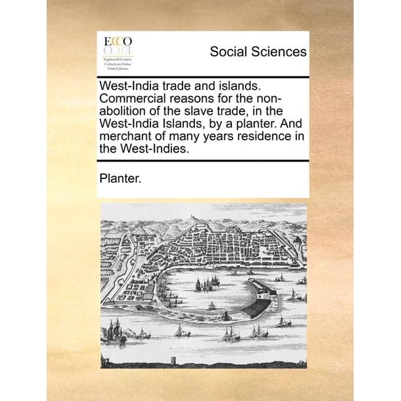West-India Trade and Islands. Commercial Reasons for the Non-Abolition of the Slave Trade, in the West-India Islands, by a Planter. And Merchant of Many Years Residence in the West-Indies. (Paperback)