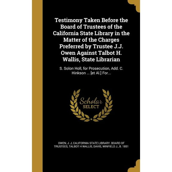 Testimony Taken Before the Board of Trustees of the California State Library in the Matter of the Charges Preferred by Trustee J.J. Owen Against Talbot H. Wallis, State Librarian : S. Solon Holl, for Prosecution, Add. C. Hinkson ... [et Al.] For... (Hardcover)