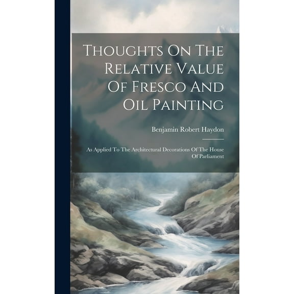 Thoughts On The Relative Value Of Fresco And Oil Painting : As Applied To The Architectural Decorations Of The House Of Parliament (Hardcover)