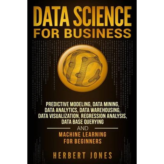 Pre-Owned Data Science for Business: Predictive Modeling, Data Mining, Data Analytics, Data Warehousing, Data Visualization, Regression Analysis, Database Querying, and Machine Learning for Beginners (Paperback