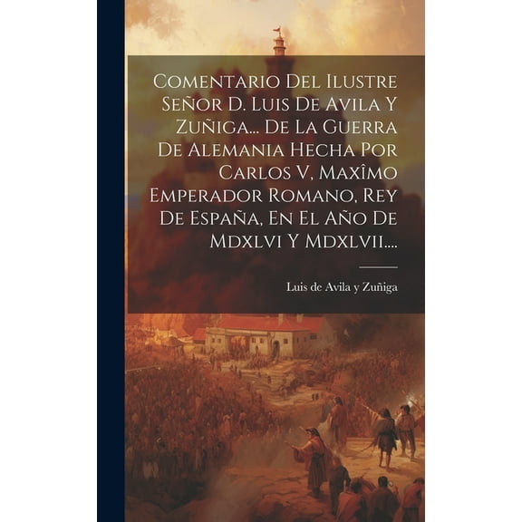 Comentario Del Ilustre Señor D. Luis De Avila Y Zuñiga... De La Guerra De Alemania Hecha Por Carlos V, Maxîmo Emperador Romano, Rey De España, En El Año De Mdxlvi Y Mdxlvii.... (Hardcover)