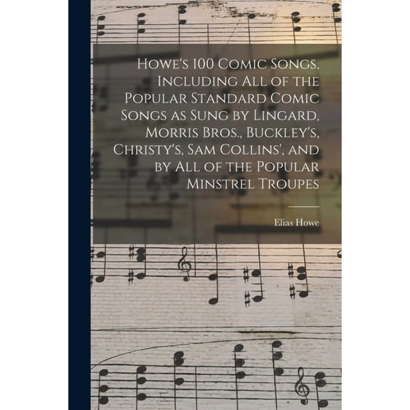 Howe's 100 Comic Songs, Including All of the Popular Standard Comic Songs as Sung by Lingard, Morris Bros., Buckley's, C, (Paperback)