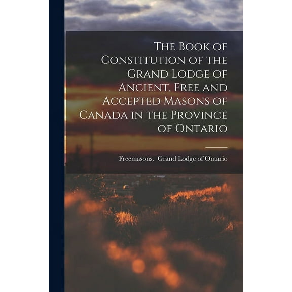 The Book of Constitution of the Grand Lodge of Ancient, Free and Accepted Masons of Canada in the Province of Ontario (Paperback)