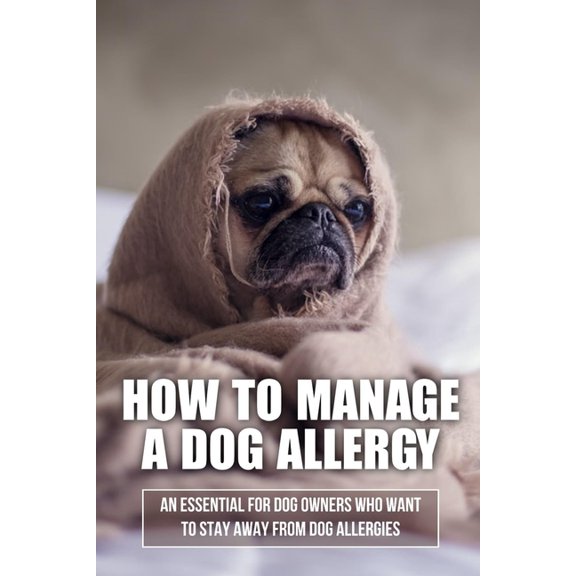 How To Manage A Dog Allergy: An Essential For Dog Owners Who Want To Stay Away From Dog Allergies: How To Stop Being Allergic To Dogs (Paperback)