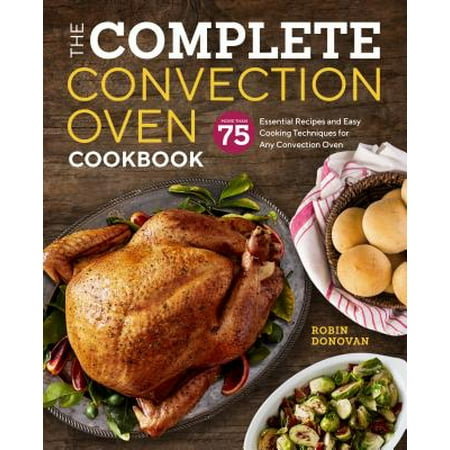 The Complete Convection Oven Cookbook : 75 Essential Recipes and Easy Cooking Techniques for Any Convection