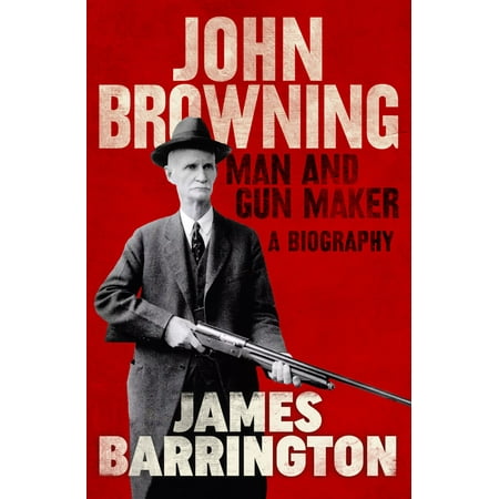 John Browning: Man and Gun Maker - eBook (Best Gun Makers In The World)