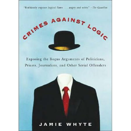 Crimes Against Logic: Exposing the Bogus Arguments of Politicians, Priests, Journalists, and Other Serial