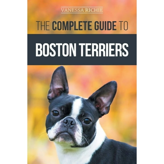 The Complete Guide to Boston Terriers: Preparing For, Housebreaking, Socializing, Feeding, and Loving Your New Boston Terrier Puppy (Paperback)