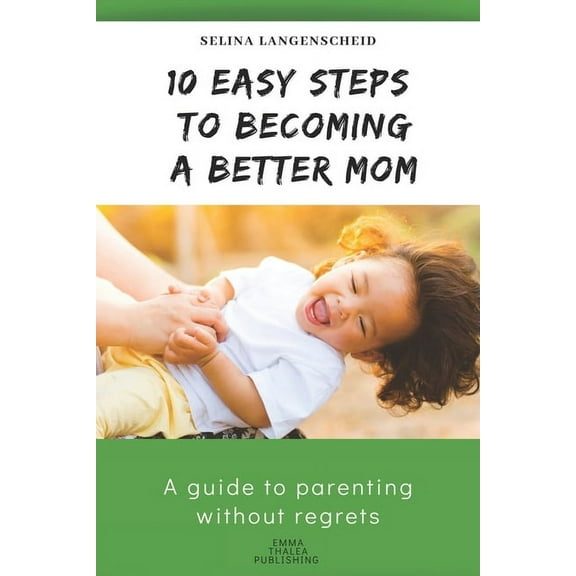 10 Easy Steps to Becoming a Better Mom - Selina Langenscheid: A guide to parenting without regrets - EMMA THALEA PUBLISH