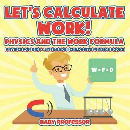 Physic Formula Let's Calculate Work! Physics and the Work Formula : Physics for Kids - 5th Grade - Children's Physics Books ()