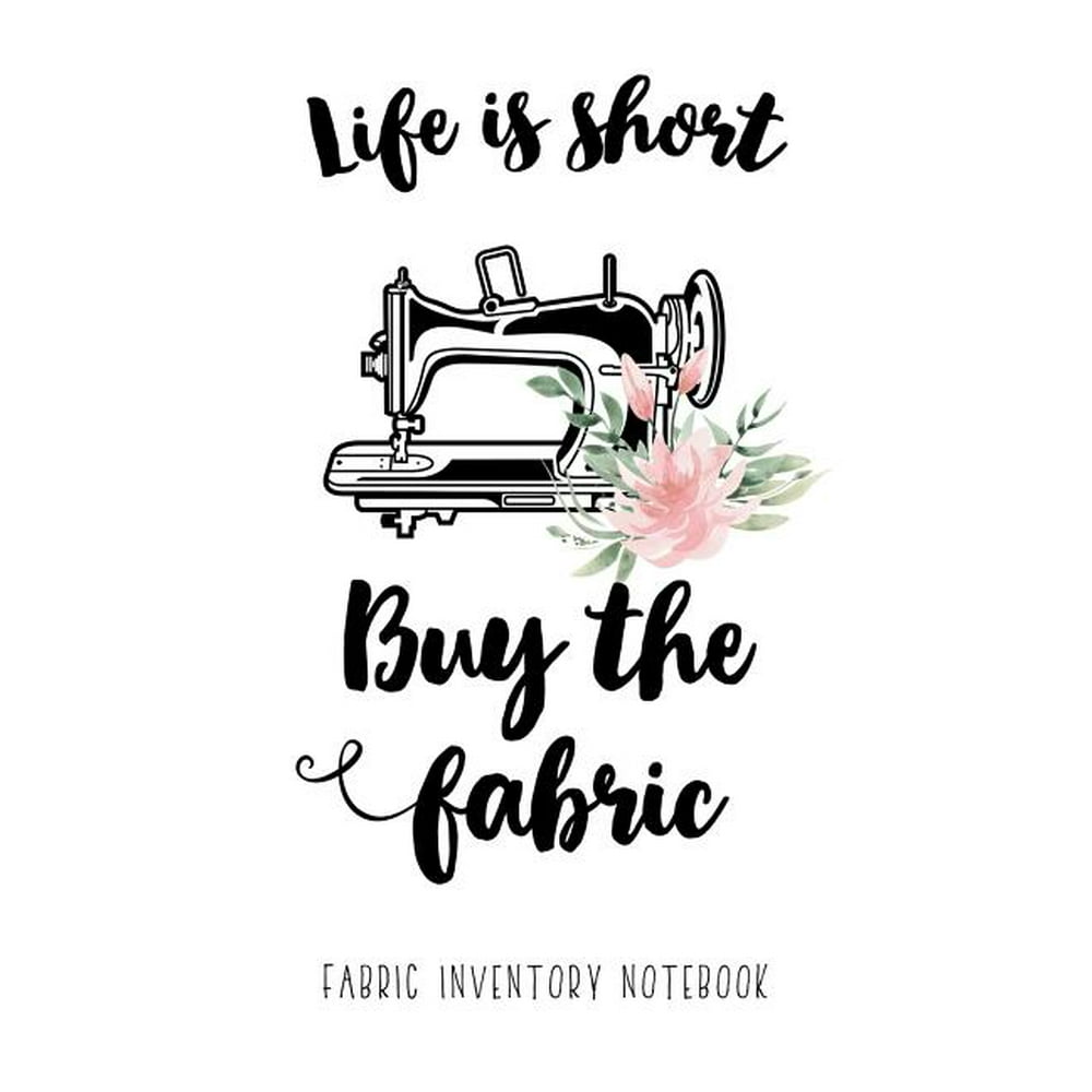 Life is short. Buy the fabric! Fabric Inventory Notebook 100 pages