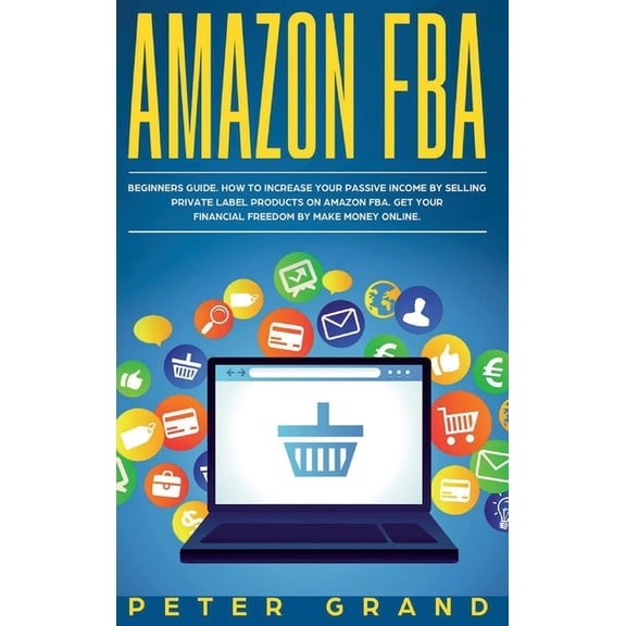 Amazon FBA : Beginners Guide. How to increase your Passive Income by selling private label products on Amazon FBA. Get your Financial Freedom by Make Money Online. (Hardcover)