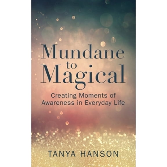 Mundane to Magical: Creating Moments of Awareness in Everyday Life (Paperback) by Tanya M Hanson