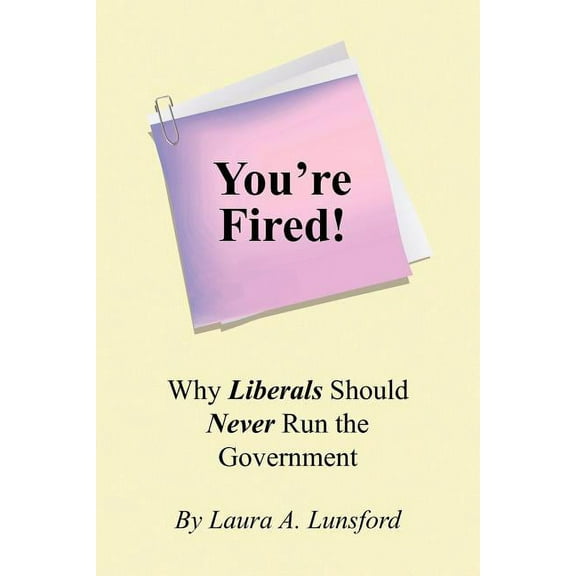 You're Fired! : Why Liberals Should Never Run the Government