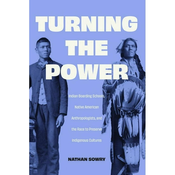 Critical Studies in the History of Anthr Turning the Power: Indian Boarding Schools, Native American Anthropologists, and the Race to Preserve Indigenous Culture, (Hardcover)