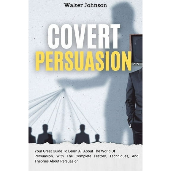 Covert Persuasion: Your Great Guide To Learn All About The World Of Persuasion, With The Complete History, Techniques, A, (Paperback)