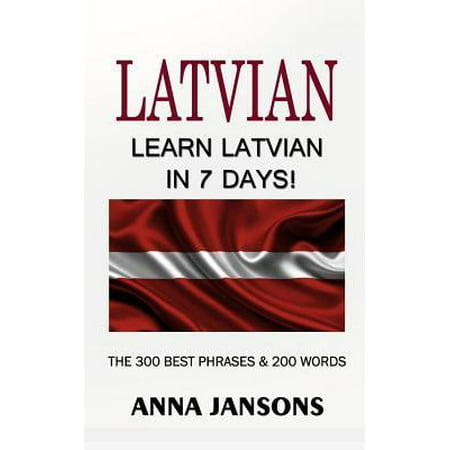 Latvian: Learn Latvian In 7 Days! The 300 Best Phrases & 200 Words: Written By Latvian Linguist and Language Expert (Learn Latv