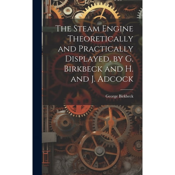 The Steam Engine Theoretically and Practically Displayed, by G. Birkbeck and H. and J. Adcock (Hardcover)