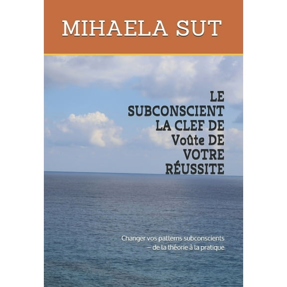 LE SUBCONSCIENT LA CLEF DE VoÃ»te DE VOTRE RÃUSSITE: Changer vos patterns subconscients - de la thÃ©orie Ã  la pratique, (Paperback)