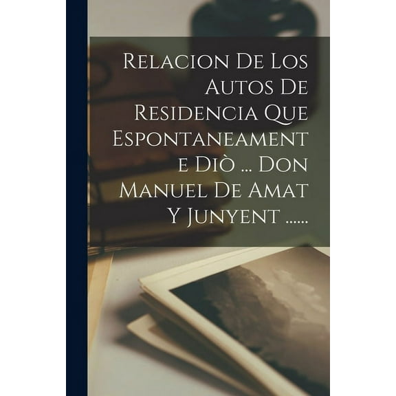 Relacion De Los Autos De Residencia Que Espontaneamente Diò ... Don Manuel De Amat Y Junyent ...... (Paperback)