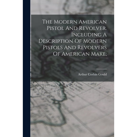 The Modern American Pistol And Revolver. Including A Description Of Modern Pistols And Revolvers Of American Make; (Paperback)