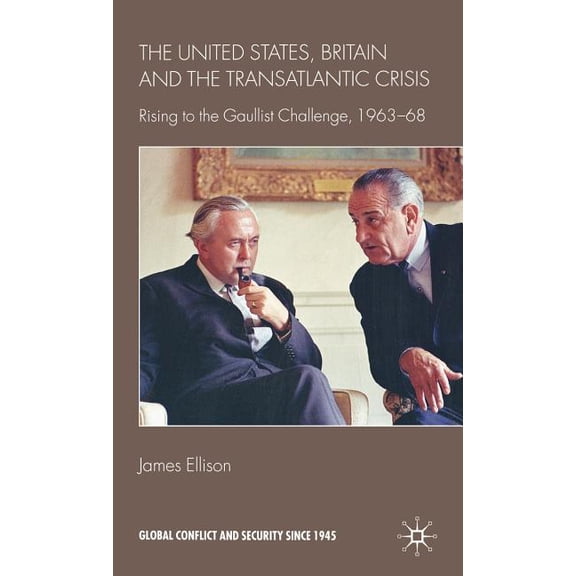 Global Conflict and Security Since 1945 The United States, Britain and the Transatlantic Crisis: Rising to the Gaullist Challenge, 1963-68, (Hardcover)