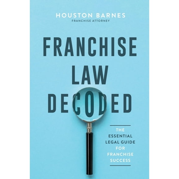 Franchise Law Decoded: The Essential Legal Guide For Franchise Success, (Paperback)
