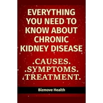 Everything you need to know about Chronic Kidney Disease: Causes, Symptoms, Treatment (Paperback)