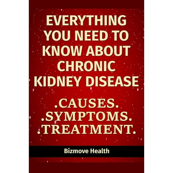 Everything you need to know about Chronic Kidney Disease: Causes, Symptoms, Treatment (Paperback)
