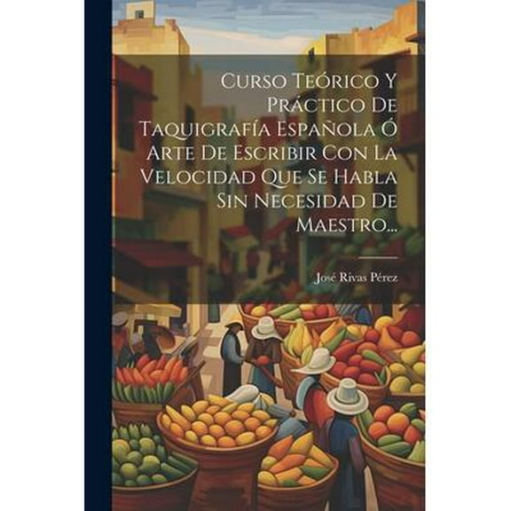 Curso Teórico Y Práctico De Taquigrafía Española Ó Arte De Escribir Con La Velocidad Que Se Habla Sin Necesidad De Maestro... (Paperback)