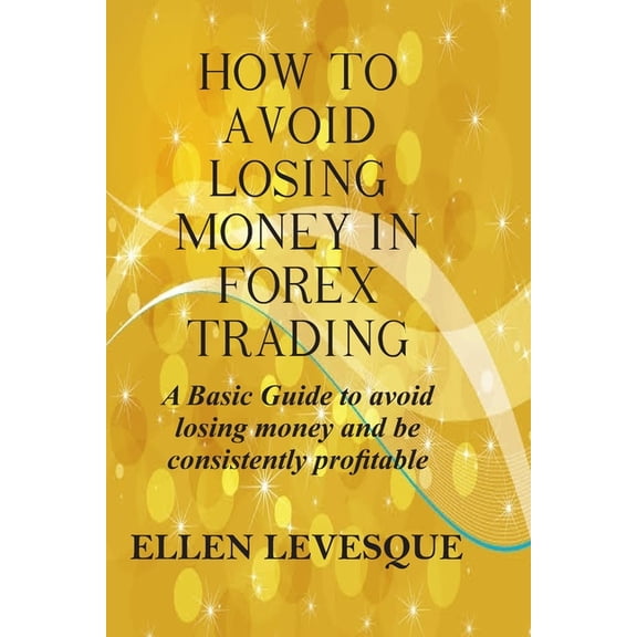 How to Avoid Losing Money in Forex Trading: A Basic Guide to Avoid Losing Money and Be Consistently Profitable (Paperback)