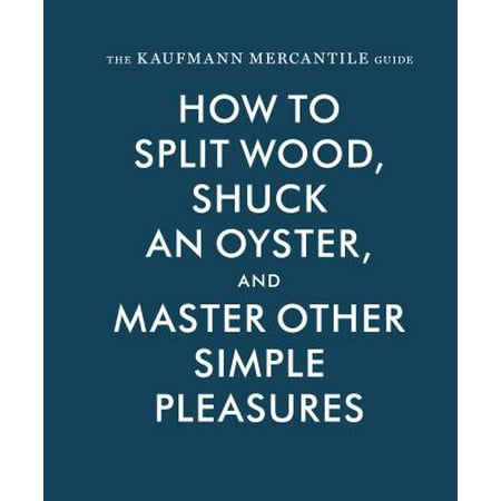 The Kaufmann Mercantile Guide : How to Split Wood, Shuck an Oyster, and Master Other Simple (The Best Of Jonas Kaufmann)