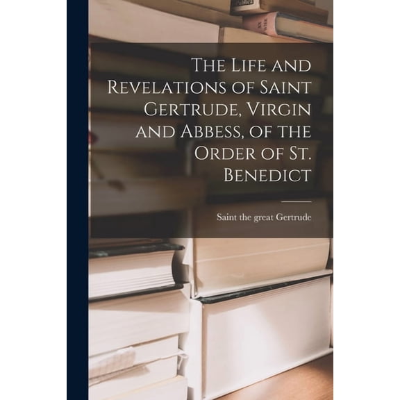 The Life and Revelations of Saint Gertrude, Virgin and Abbess, of the Order of St. Benedict (Paperback)
